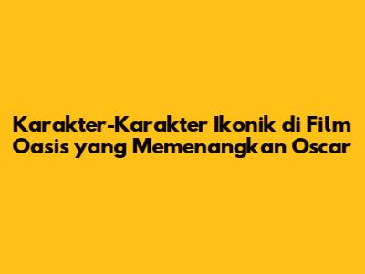 Karakter-Karakter Ikonik di Film 'Oasis' yang Memenangkan Oscar