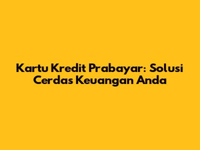 Kartu Kredit Prabayar: Solusi Cerdas Keuangan Anda
