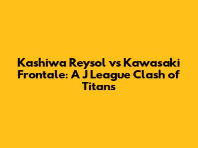 Kashiwa Reysol vs Kawasaki Frontale: A J League Clash of Titans