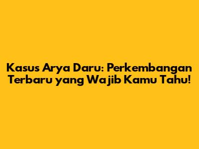 Kasus Arya Daru: Perkembangan Terbaru yang Wajib Kamu Tahu!
