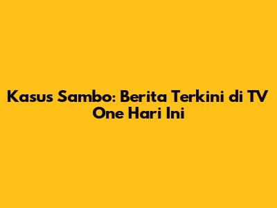 Kasus Sambo: Berita Terkini di TV One Hari Ini