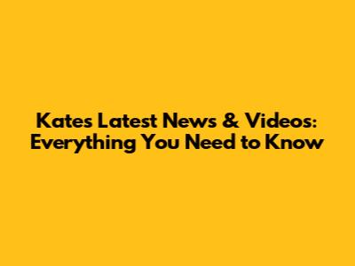 Kate's Latest News & Videos: Everything You Need to Know