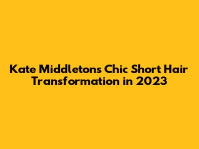Kate Middleton's Chic Short Hair Transformation in 2023