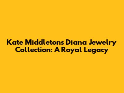 Kate Middleton's Diana Jewelry Collection: A Royal Legacy