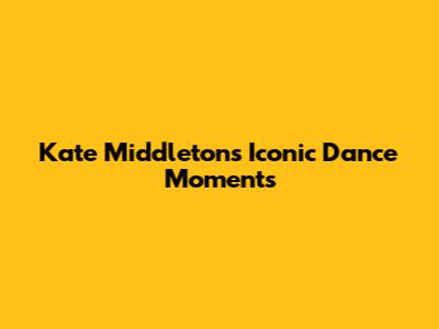 Kate Middleton's Iconic Dance Moments