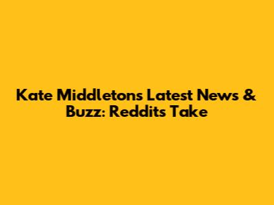 Kate Middleton's Latest News & Buzz: Reddit's Take