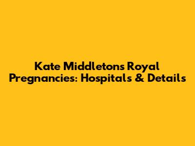 Kate Middleton's Royal Pregnancies: Hospitals & Details