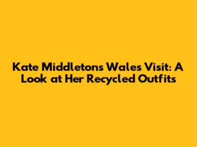 Kate Middleton's Wales Visit: A Look at Her Recycled Outfits