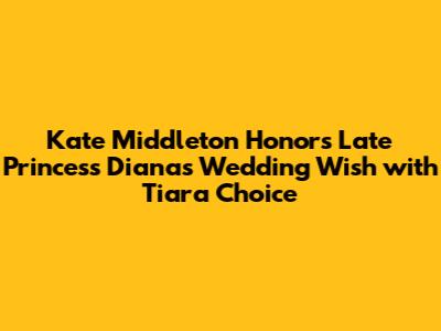 Kate Middleton Honors Late Princess Diana's Wedding Wish with Tiara Choice