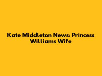 Kate Middleton News: Princess William's Wife