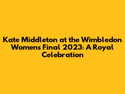 Kate Middleton at the Wimbledon Women's Final 2023: A Royal Celebration