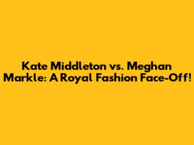 Kate Middleton vs. Meghan Markle: A Royal Fashion Face-Off!
