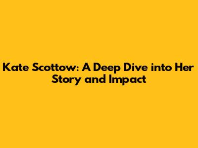 Kate Scottow: A Deep Dive into Her Story and Impact