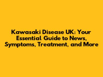 Kawasaki Disease UK: Your Essential Guide to News, Symptoms, Treatment, and More