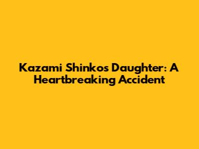 Kazami Shinko's Daughter: A Heartbreaking Accident