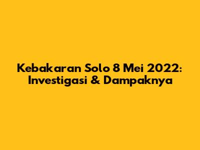 Kebakaran Solo 8 Mei 2022: Investigasi & Dampaknya