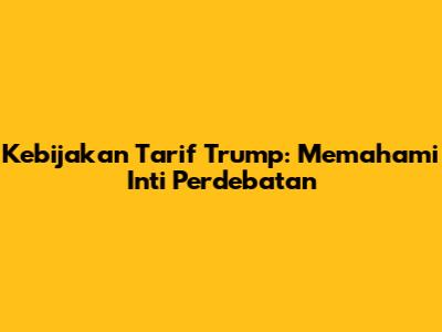 Kebijakan Tarif Trump: Memahami Inti Perdebatan