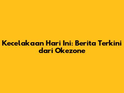 Kecelakaan Hari Ini: Berita Terkini dari Okezone