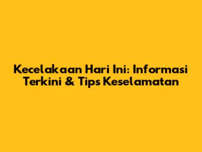 Kecelakaan Hari Ini: Informasi Terkini & Tips Keselamatan