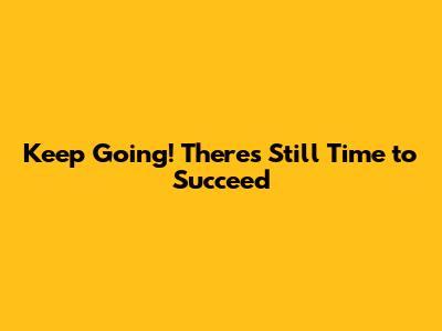 Keep Going! There's Still Time to Succeed