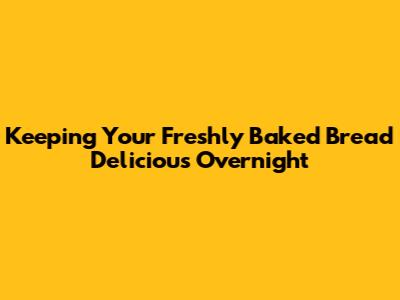 Keeping Your Freshly Baked Bread Delicious Overnight