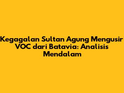 Kegagalan Sultan Agung Mengusir VOC dari Batavia: Analisis Mendalam