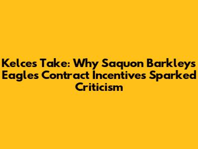 Kelce's Take: Why Saquon Barkley's Eagles Contract Incentives Sparked Criticism
