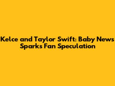 Kelce and Taylor Swift: Baby News Sparks Fan Speculation
