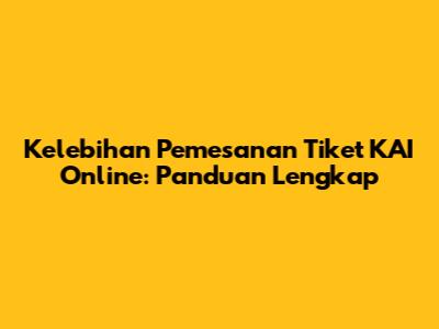 Kelebihan Pemesanan Tiket KAI Online: Panduan Lengkap