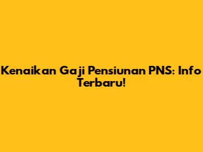 Kenaikan Gaji Pensiunan PNS: Info Terbaru!