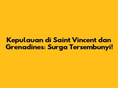 Kepulauan di Saint Vincent dan Grenadines: Surga Tersembunyi!