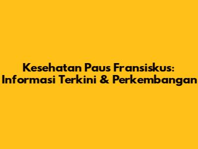 Kesehatan Paus Fransiskus: Informasi Terkini & Perkembangan