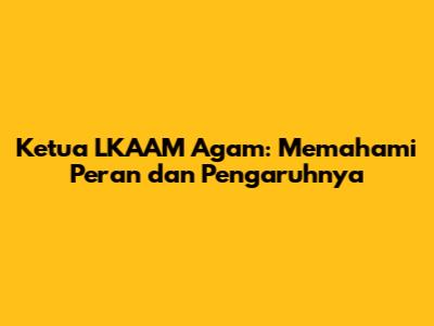 Ketua LKAAM Agam: Memahami Peran dan Pengaruhnya