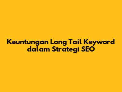 Keuntungan Long Tail Keyword dalam Strategi SEO