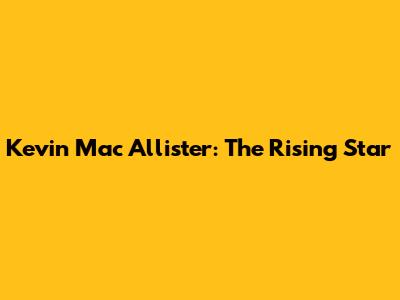 Kevin Mac Allister: The Rising Star