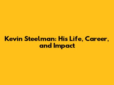 Kevin Steelman: His Life, Career, and Impact