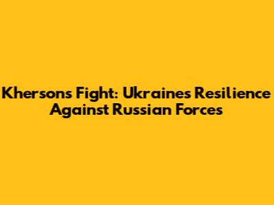 Kherson's Fight: Ukraine's Resilience Against Russian Forces
