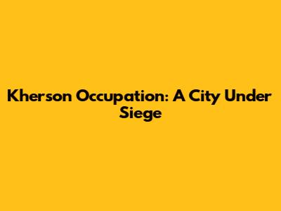 Kherson Occupation: A City Under Siege