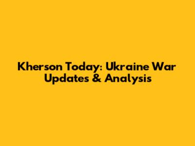 Kherson Today: Ukraine War Updates & Analysis