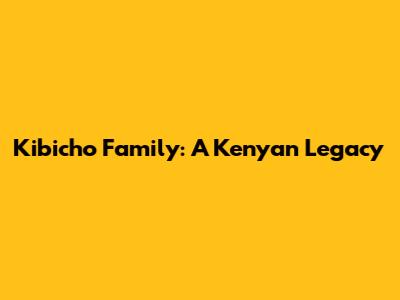 Kibicho Family: A Kenyan Legacy