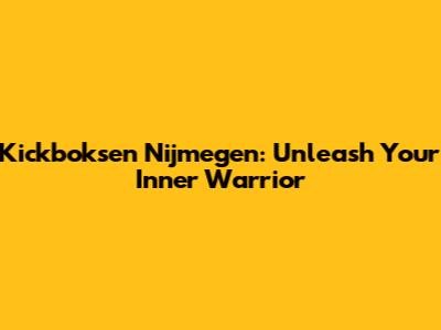 Kickboksen Nijmegen: Unleash Your Inner Warrior