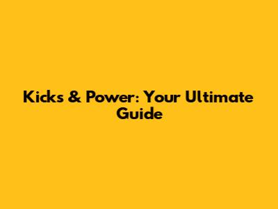 Kicks & Power: Your Ultimate Guide