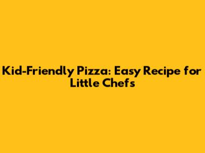 Kid-Friendly Pizza: Easy Recipe for Little Chefs