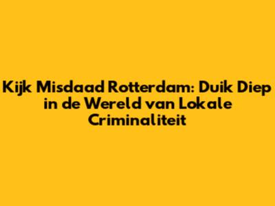 Kijk Misdaad Rotterdam: Duik Diep in de Wereld van Lokale Criminaliteit