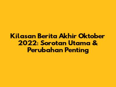 Kilasan Berita Akhir Oktober 2022: Sorotan Utama & Perubahan Penting