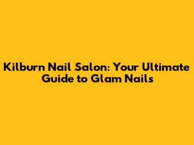 Kilburn Nail Salon: Your Ultimate Guide to Glam Nails