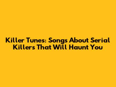 Killer Tunes: Songs About Serial Killers That Will Haunt You
