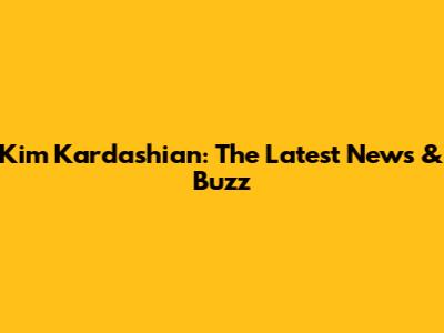 Kim Kardashian: The Latest News & Buzz