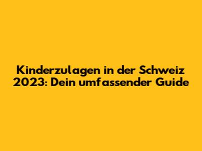 Kinderzulagen in der Schweiz 2023: Dein umfassender Guide