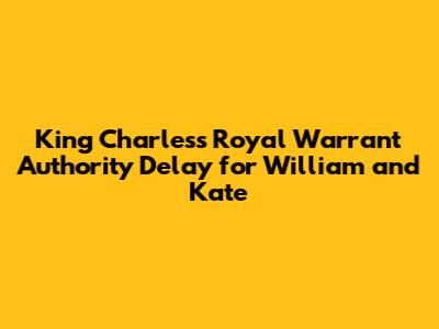 King Charles's Royal Warrant Authority Delay for William and Kate